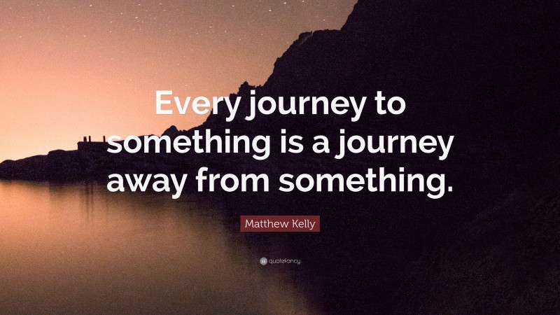 Matthew Kelly Quote: “Every journey to something is a journey away from something.”