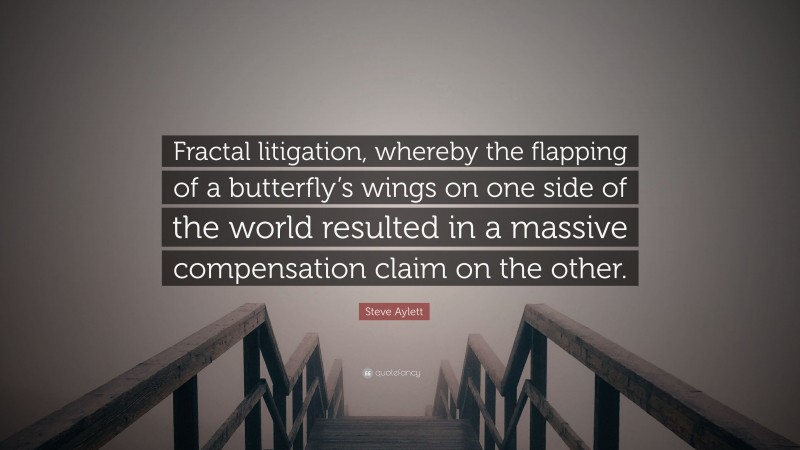 Steve Aylett Quote: “Fractal litigation, whereby the flapping of a butterfly’s wings on one side of the world resulted in a massive compensation claim on the other.”