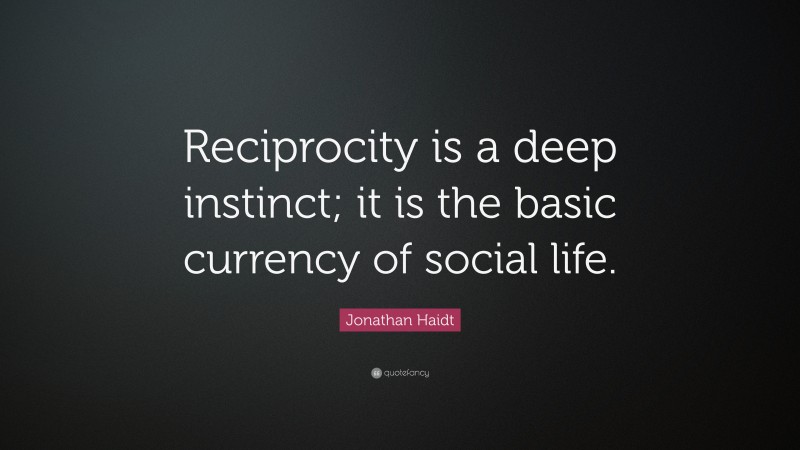 Jonathan Haidt Quote: “Reciprocity is a deep instinct; it is the basic currency of social life.”