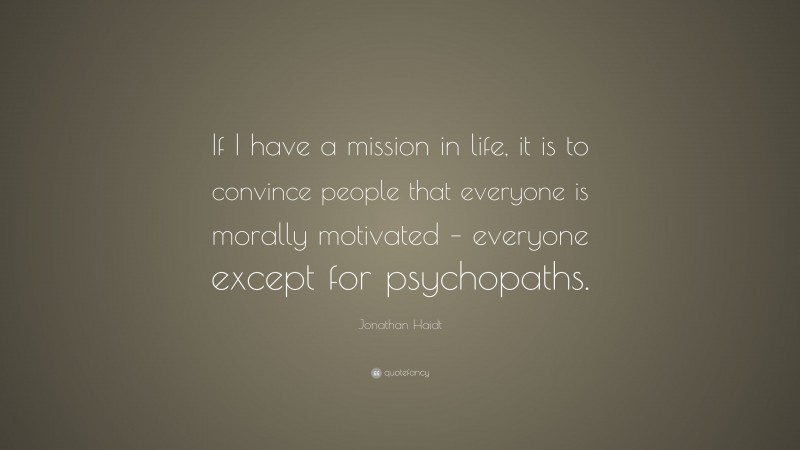 Jonathan Haidt Quote: “If I have a mission in life, it is to convince people that everyone is morally motivated – everyone except for psychopaths.”