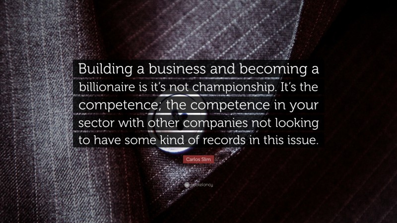 Carlos Slim Quote: “Building a business and becoming a billionaire is it’s not championship. It’s the competence; the competence in your sector with other companies not looking to have some kind of records in this issue.”
