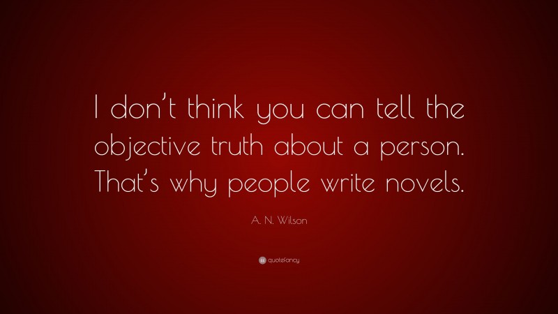 A. N. Wilson Quote: “I don’t think you can tell the objective truth about a person. That’s why people write novels.”
