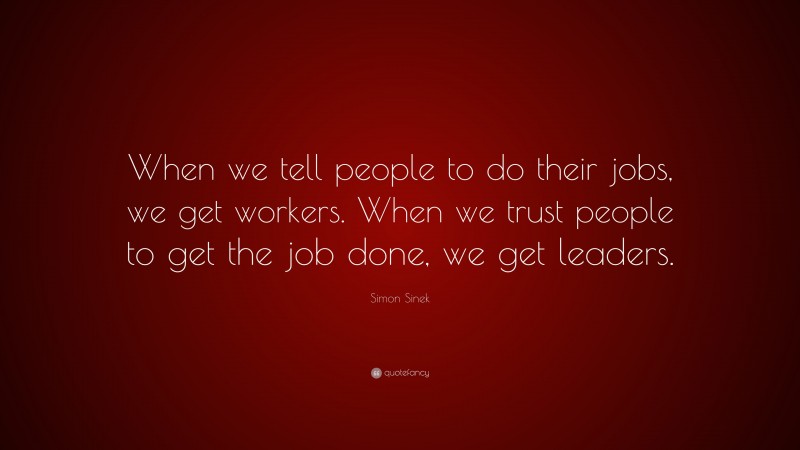 Simon Sinek Quote: “When we tell people to do their jobs, we get workers. When we trust people to get the job done, we get leaders.”