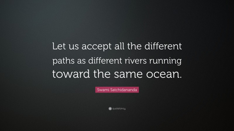 Swami Satchidananda Quote: “Let us accept all the different paths as different rivers running toward the same ocean.”