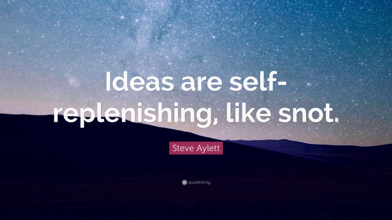 Steve Aylett Quote: “Ideas are self-replenishing, like snot.”