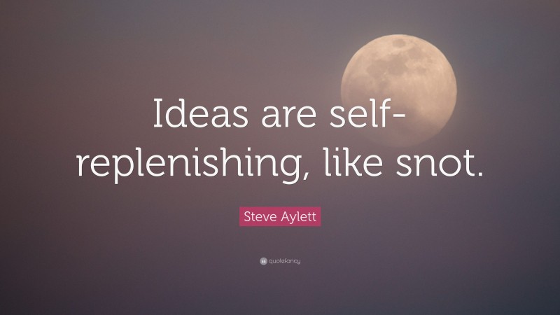 Steve Aylett Quote: “Ideas are self-replenishing, like snot.”