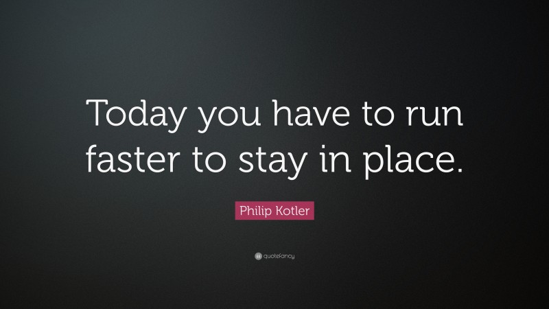 Philip Kotler Quote: “Today you have to run faster to stay in place.”