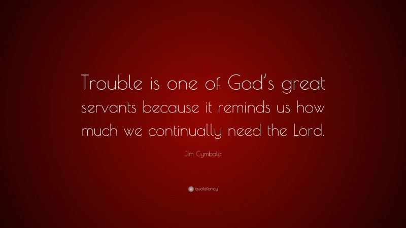 Jim Cymbala Quote: “Trouble is one of God’s great servants because it reminds us how much we continually need the Lord.”