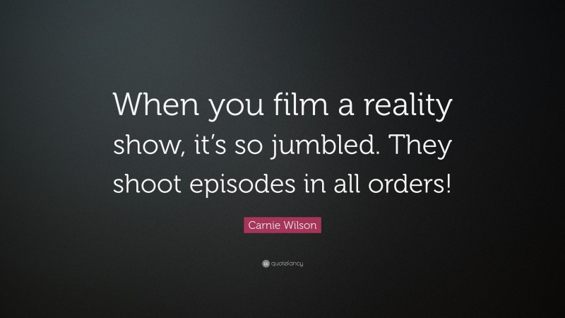Carnie Wilson Quote: “When you film a reality show, it’s so jumbled. They shoot episodes in all orders!”