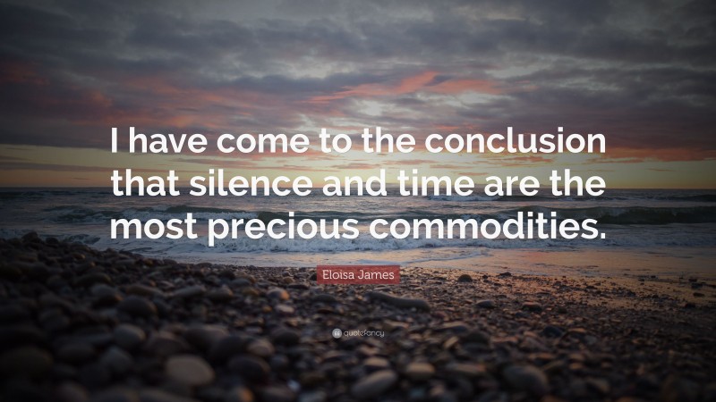 Eloisa James Quote: “I have come to the conclusion that silence and time are the most precious commodities.”