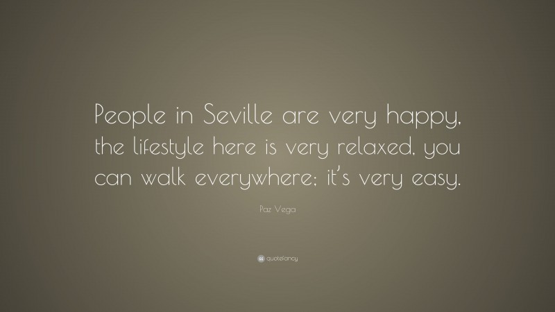 Paz Vega Quote: “People in Seville are very happy, the lifestyle here is very relaxed, you can walk everywhere; it’s very easy.”