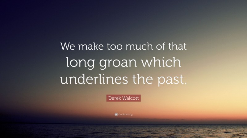 Derek Walcott Quote: “We make too much of that long groan which underlines the past.”