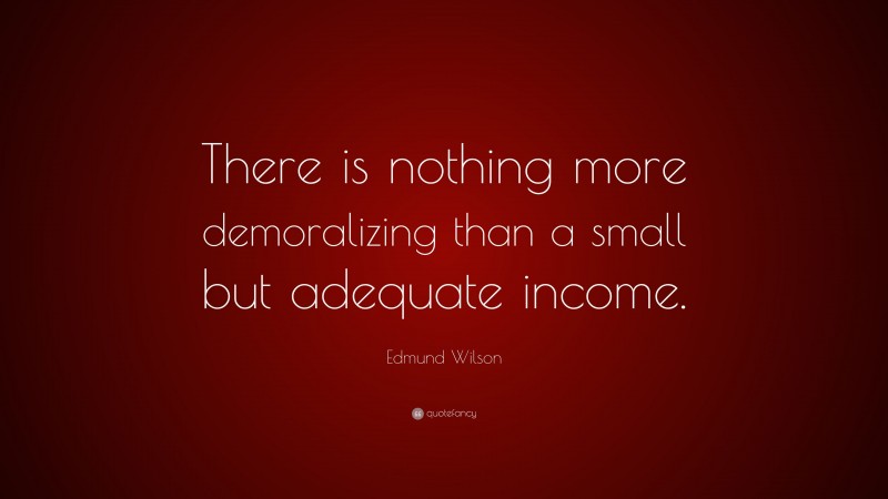 Edmund Wilson Quote: “There is nothing more demoralizing than a small but adequate income.”