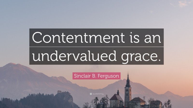 Sinclair B. Ferguson Quote: “Contentment is an undervalued grace.”