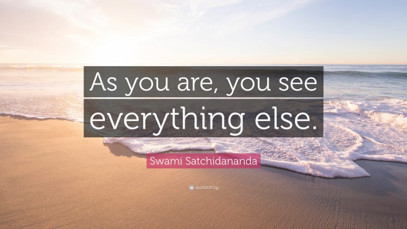 Swami Satchidananda Quote: “As you are, you see everything else.”