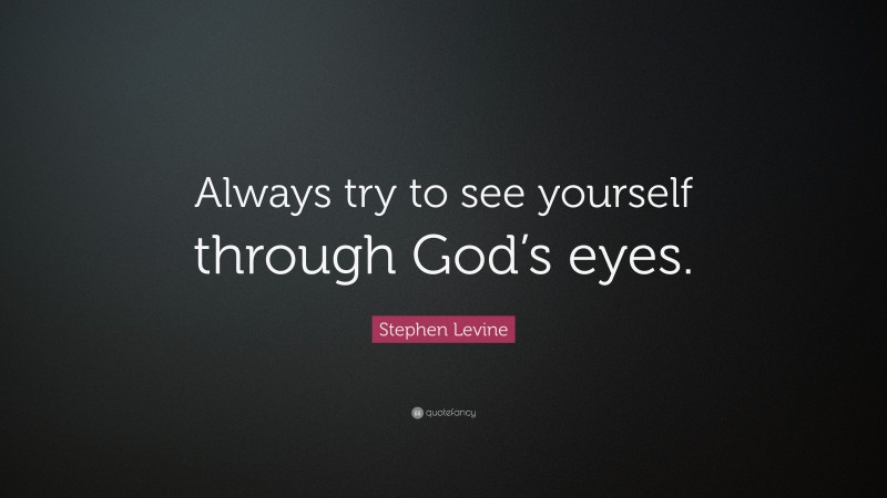 Stephen Levine Quote: “Always try to see yourself through God’s eyes.”