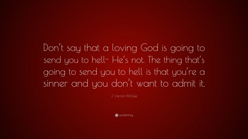 J. Vernon McGee Quote: “Don’t say that a loving God is going to send you to hell- He’s not. The thing that’s going to send you to hell is that you’re a sinner and you don’t want to admit it.”