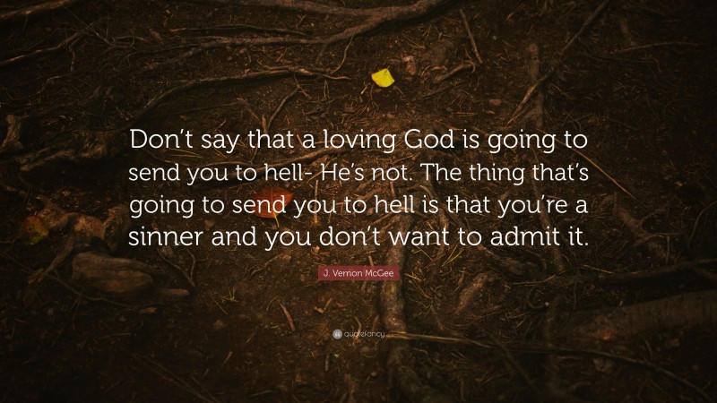 J. Vernon McGee Quote: “Don’t say that a loving God is going to send you to hell- He’s not. The thing that’s going to send you to hell is that you’re a sinner and you don’t want to admit it.”