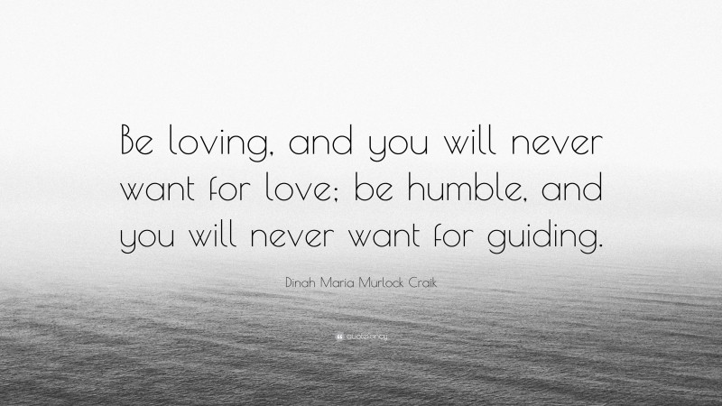 Dinah Maria Murlock Craik Quote: “Be loving, and you will never want for love; be humble, and you will never want for guiding.”