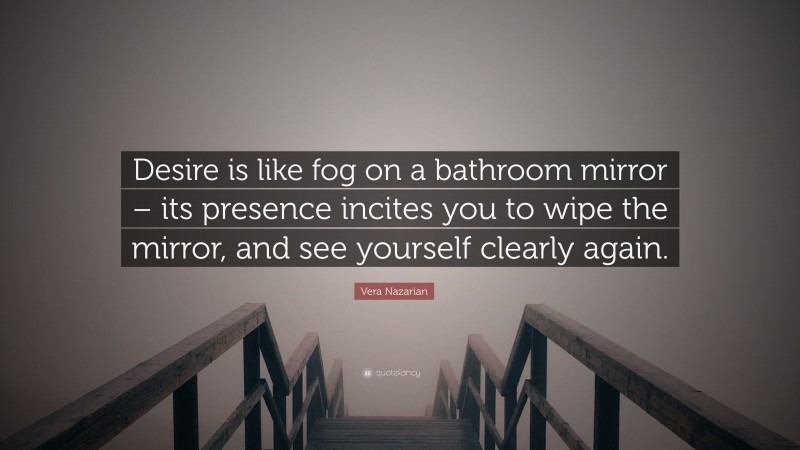 Vera Nazarian Quote: “Desire is like fog on a bathroom mirror – its presence incites you to wipe the mirror, and see yourself clearly again.”