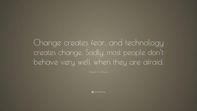 Daniel H. Wilson Quote: “Change creates fear, and technology creates change. Sadly, most people don’t behave very well when they are afraid.”