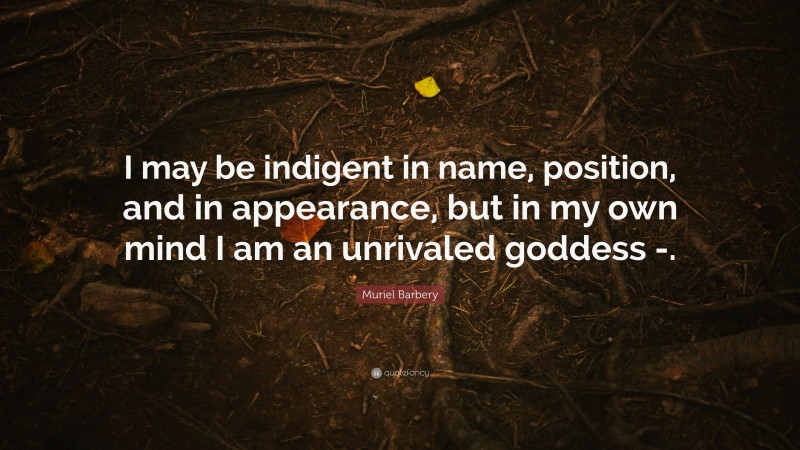 Muriel Barbery Quote: “I may be indigent in name, position, and in appearance, but in my own mind I am an unrivaled goddess -.”