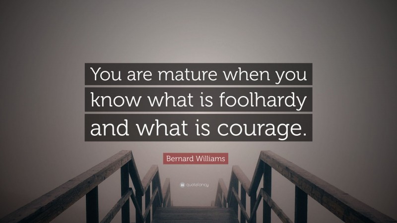 Bernard Williams Quote: “You are mature when you know what is foolhardy and what is courage.”