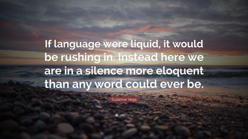 Suzanne Vega Quote: “If language were liquid, it would be rushing in. Instead here we are in a silence more eloquent than any word could ever be.”