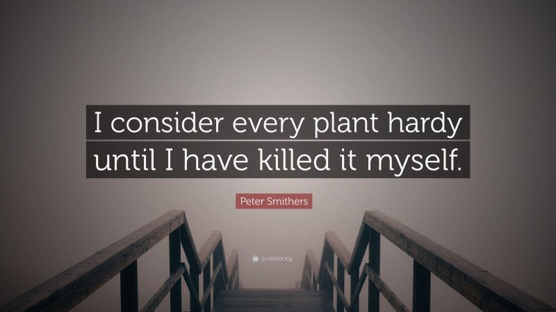 Peter Smithers Quote: “I consider every plant hardy until I have killed it myself.”