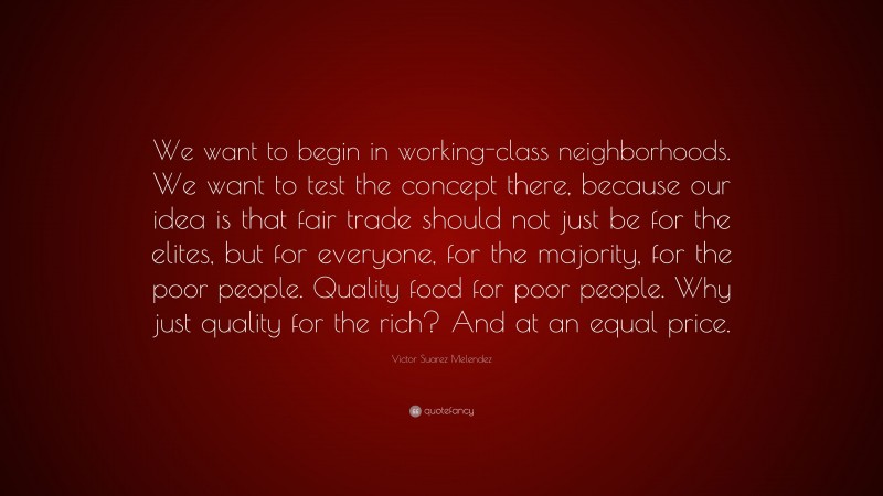 Victor Suarez Melendez Quote: “We want to begin in working-class neighborhoods. We want to test the concept there, because our idea is that fair trade should not just be for the elites, but for everyone, for the majority, for the poor people. Quality food for poor people. Why just quality for the rich? And at an equal price.”