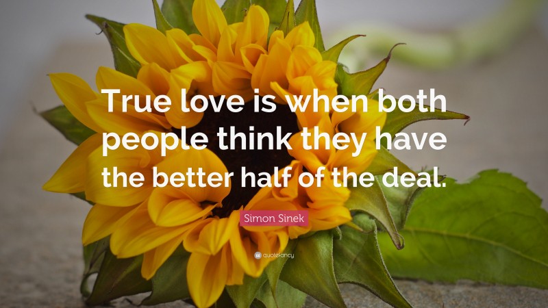 Simon Sinek Quote: “True love is when both people think they have the better half of the deal.”