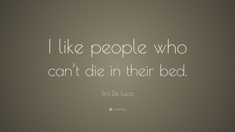 Erri De Luca Quote: “I like people who can’t die in their bed.”