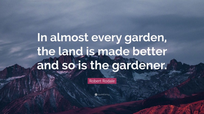 Robert Rodale Quote: “In almost every garden, the land is made better and so is the gardener.”