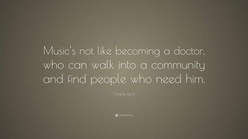 Charlie Byrd Quote: “Music’s not like becoming a doctor, who can walk into a community and find people who need him.”