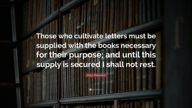 Aldus Manutius Quote: “Those who cultivate letters must be supplied with the books necessary for their purpose; and until this supply is secured I shall not rest.”