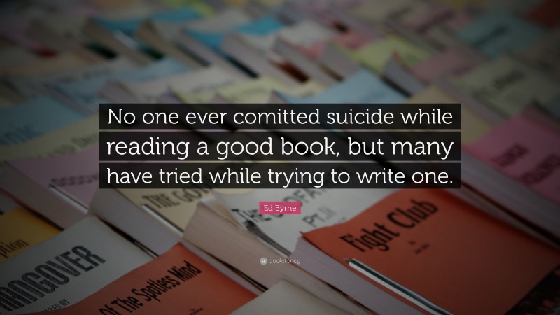 Ed Byrne Quote: “No one ever comitted suicide while reading a good book, but many have tried while trying to write one.”