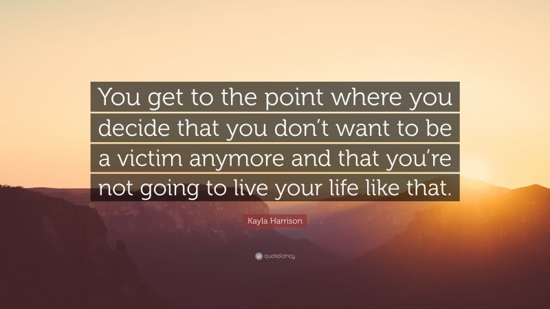 Kayla Harrison Quote: “You get to the point where you decide that you don’t want to be a victim anymore and that you’re not going to live your life like that.”