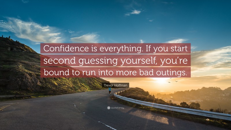 Trevor Hoffman Quote: “Confidence is everything. If you start second guessing yourself, you’re bound to run into more bad outings.”