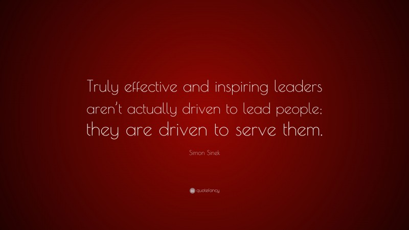 Simon Sinek Quote: “Truly effective and inspiring leaders aren’t actually driven to lead people; they are driven to serve them.”