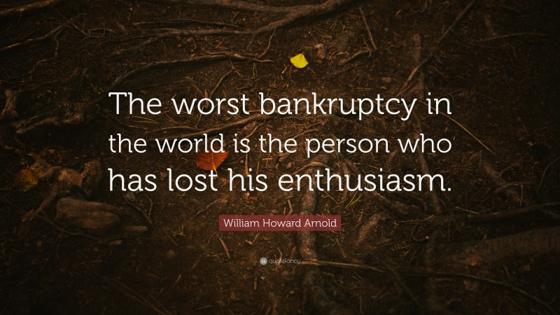 William Howard Arnold Quote: “The worst bankruptcy in the world is the person who has lost his enthusiasm.”