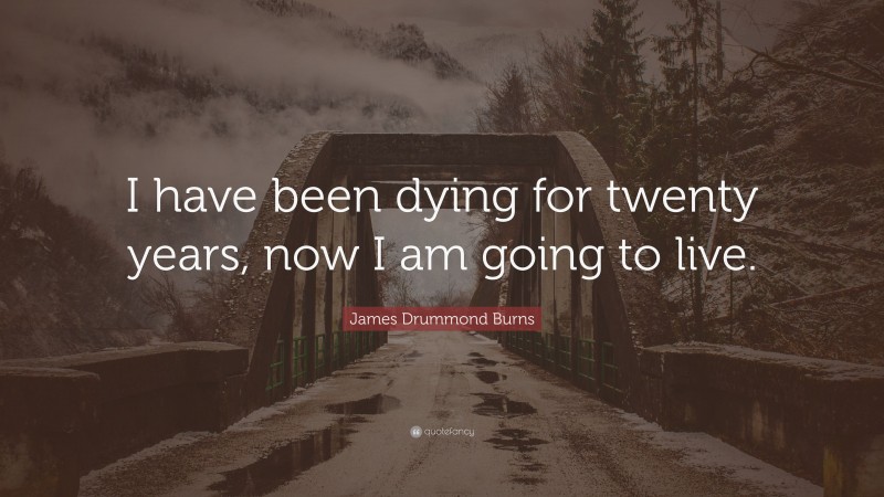 James Drummond Burns Quote: “I have been dying for twenty years, now I am going to live.”