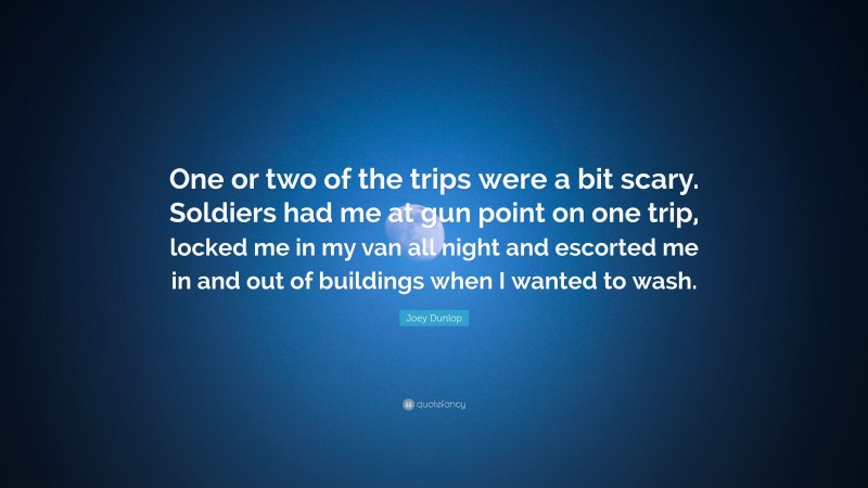 Joey Dunlop Quote: “One or two of the trips were a bit scary. Soldiers had me at gun point on one trip, locked me in my van all night and escorted me in and out of buildings when I wanted to wash.”