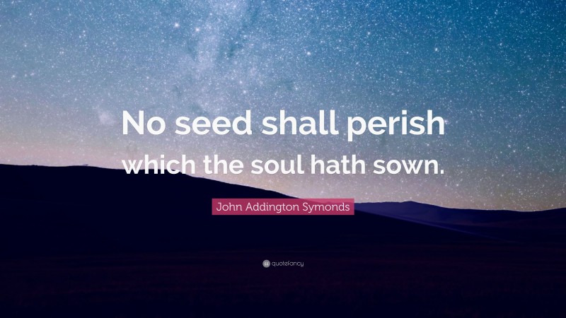 John Addington Symonds Quote: “No seed shall perish which the soul hath sown.”