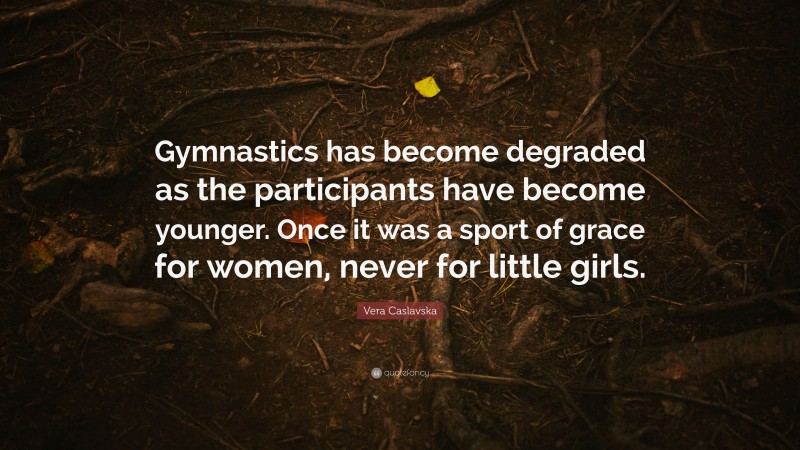 Vera Caslavska Quote: “Gymnastics has become degraded as the participants have become younger. Once it was a sport of grace for women, never for little girls.”