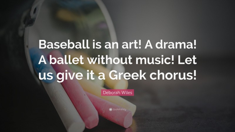 Deborah Wiles Quote: “Baseball is an art! A drama! A ballet without music! Let us give it a Greek chorus!”