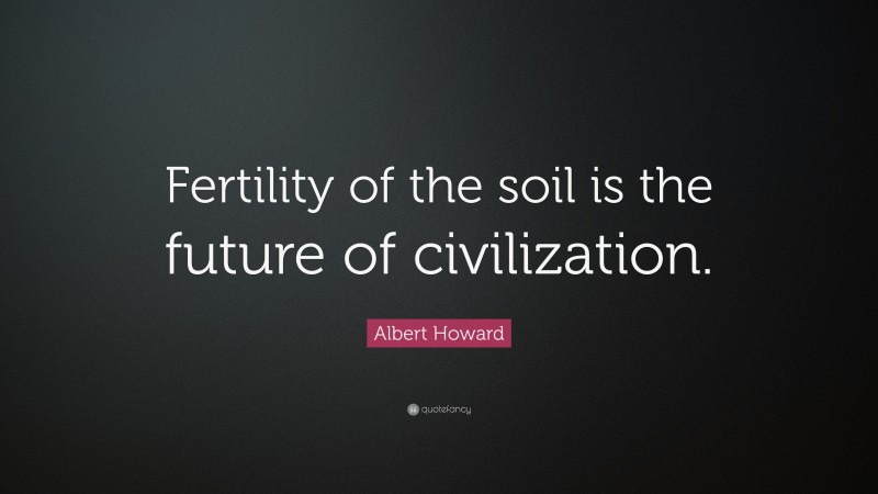 Albert Howard Quote: “Fertility of the soil is the future of civilization.”