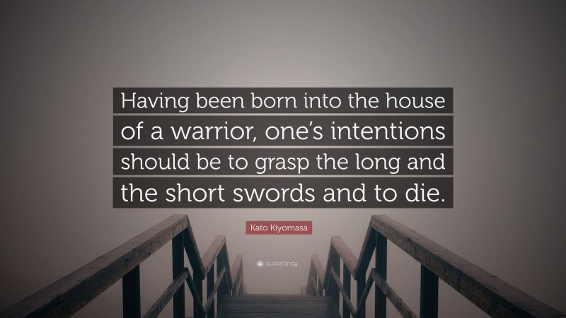 Kato Kiyomasa Quote: “Having been born into the house of a warrior, one’s intentions should be to grasp the long and the short swords and to die.”