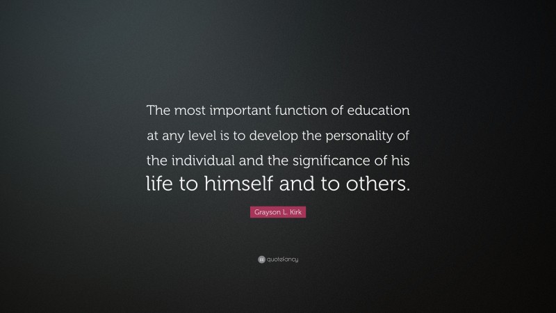 Grayson L. Kirk Quote: “The most important function of education at any level is to develop the personality of the individual and the significance of his life to himself and to others.”