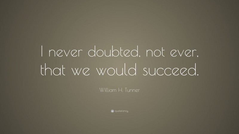 William H. Tunner Quote: “I never doubted, not ever, that we would succeed.”
