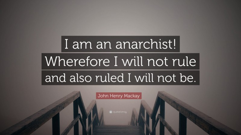 John Henry Mackay Quote: “I am an anarchist! Wherefore I will not rule and also ruled I will not be.”